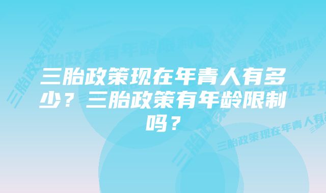 三胎政策现在年青人有多少？三胎政策有年龄限制吗？