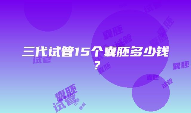 三代试管15个囊胚多少钱？