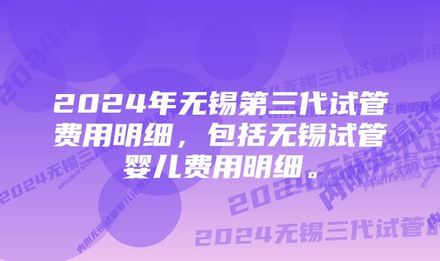 2024年无锡第三代试管费用明细，包括无锡试管婴儿费用明细。