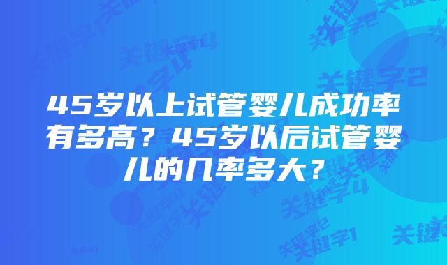 45岁以上试管婴儿成功率有多高？45岁以后试管婴儿的几率多大？