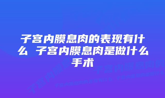 子宫内膜息肉的表现有什么 子宫内膜息肉是做什么手术