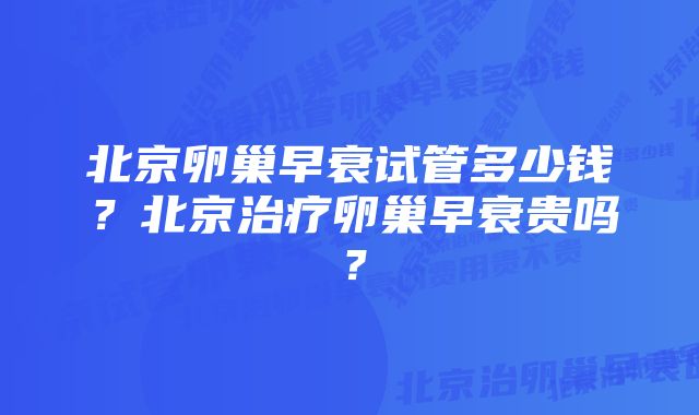 北京卵巢早衰试管多少钱？北京治疗卵巢早衰贵吗？