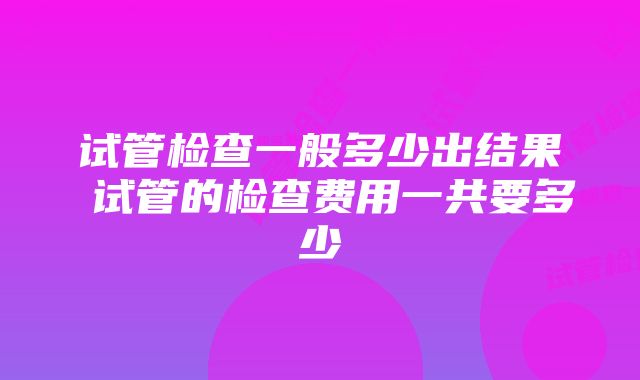 试管检查一般多少出结果 试管的检查费用一共要多少