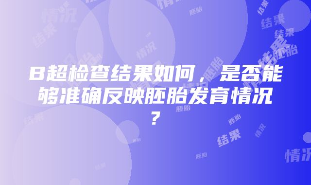 B超检查结果如何，是否能够准确反映胚胎发育情况?