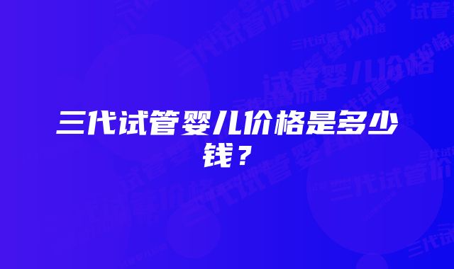 三代试管婴儿价格是多少钱？