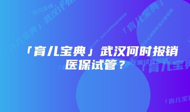 「育儿宝典」武汉何时报销医保试管？