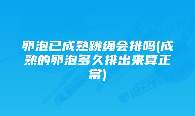 卵泡已成熟跳绳会排吗(成熟的卵泡多久排出来算正常)