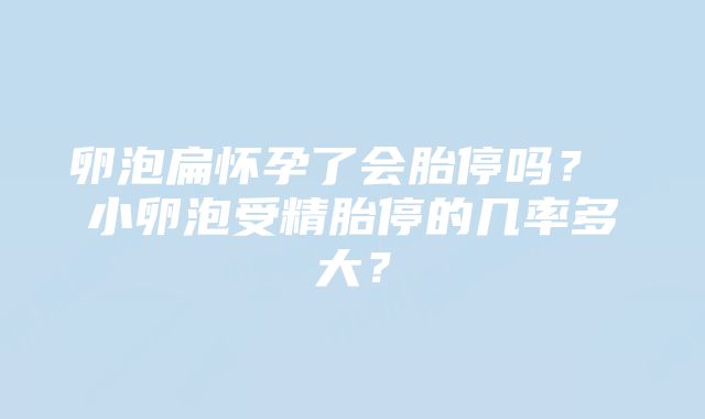 卵泡扁怀孕了会胎停吗？ 小卵泡受精胎停的几率多大？