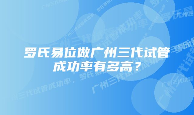 罗氏易位做广州三代试管成功率有多高？