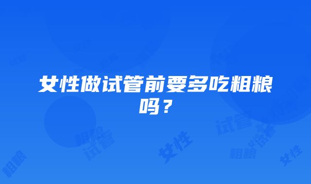 女性做试管前要多吃粗粮吗？