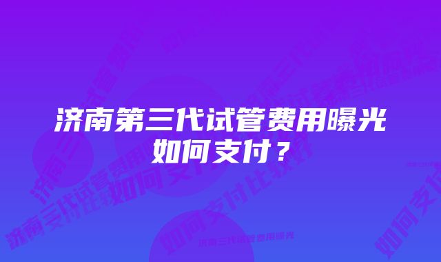 济南第三代试管费用曝光如何支付？