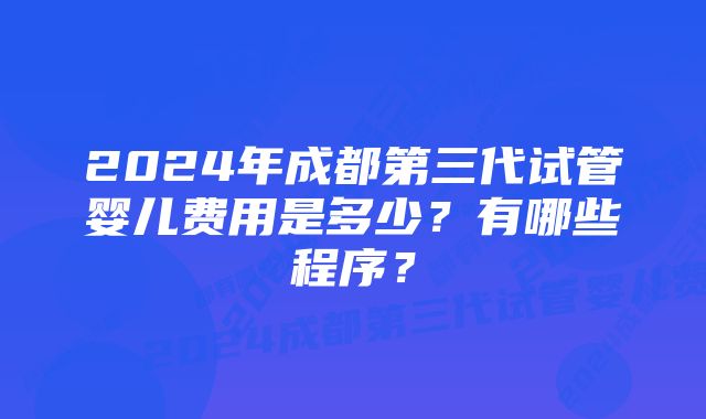 2024年成都第三代试管婴儿费用是多少？有哪些程序？