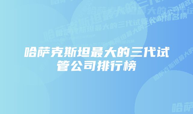 哈萨克斯坦最大的三代试管公司排行榜