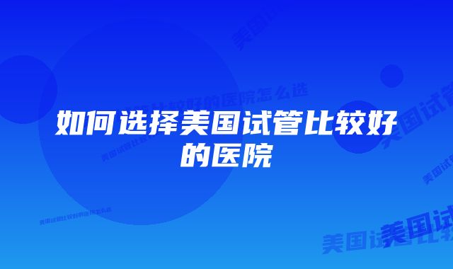 如何选择美国试管比较好的医院