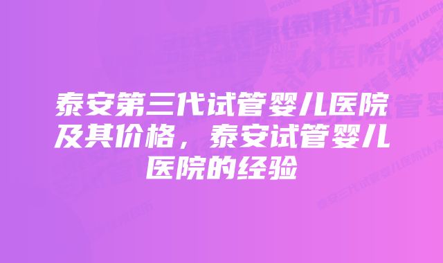 泰安第三代试管婴儿医院及其价格，泰安试管婴儿医院的经验