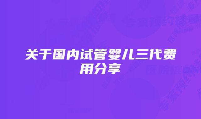 关于国内试管婴儿三代费用分享