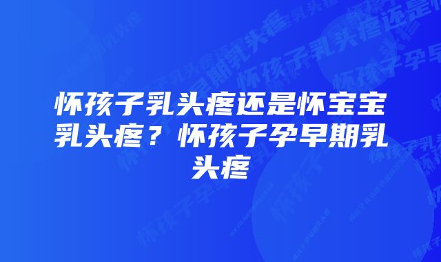 怀孩子乳头疼还是怀宝宝乳头疼？怀孩子孕早期乳头疼