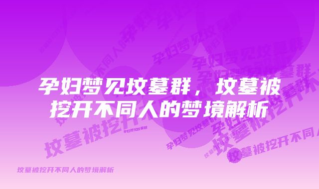 孕妇梦见坟墓群，坟墓被挖开不同人的梦境解析