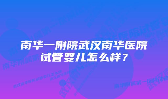 南华一附院武汉南华医院试管婴儿怎么样？