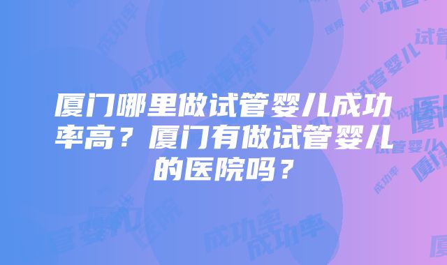 厦门哪里做试管婴儿成功率高？厦门有做试管婴儿的医院吗？