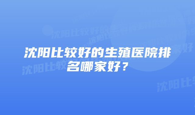 沈阳比较好的生殖医院排名哪家好？