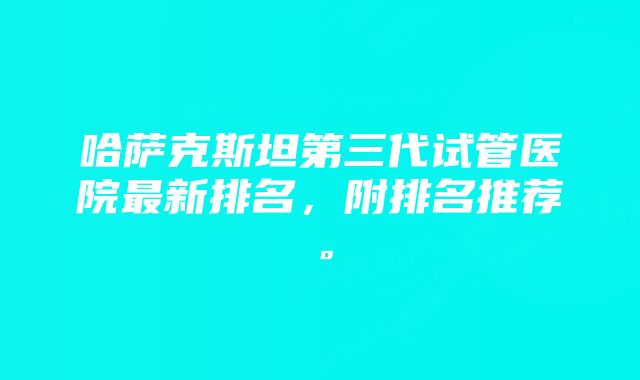 哈萨克斯坦第三代试管医院最新排名，附排名推荐。