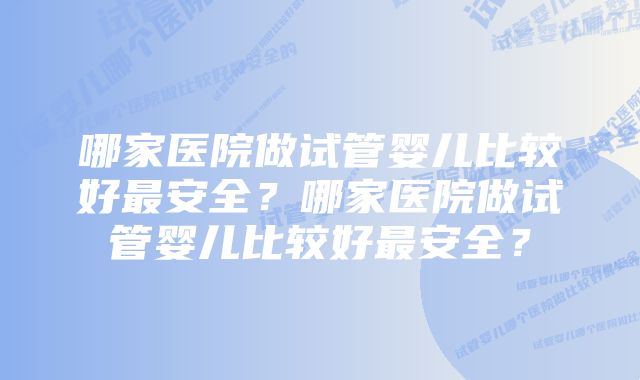 哪家医院做试管婴儿比较好最安全？哪家医院做试管婴儿比较好最安全？