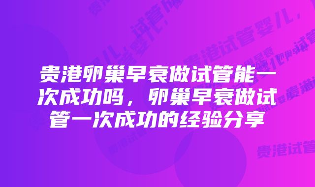 贵港卵巢早衰做试管能一次成功吗，卵巢早衰做试管一次成功的经验分享