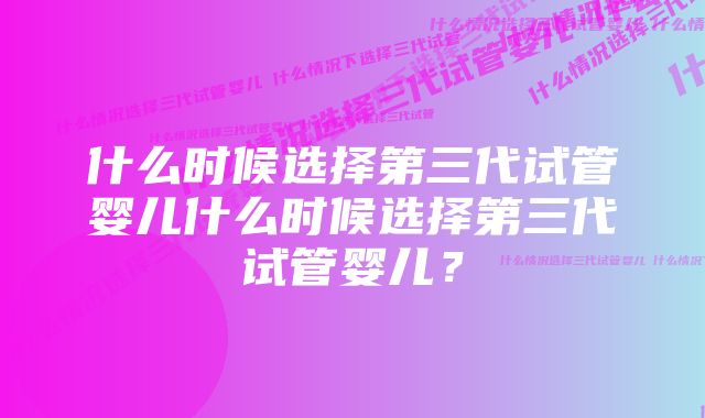 什么时候选择第三代试管婴儿什么时候选择第三代试管婴儿？