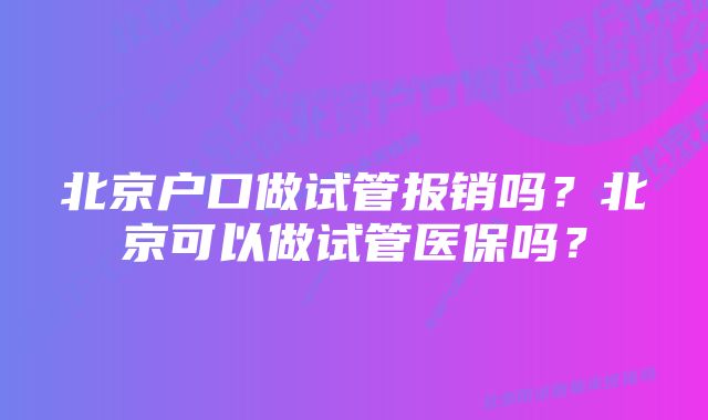 北京户口做试管报销吗？北京可以做试管医保吗？