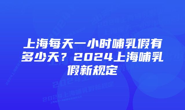 上海每天一小时哺乳假有多少天？2024上海哺乳假新规定