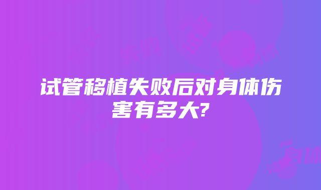 试管移植失败后对身体伤害有多大?