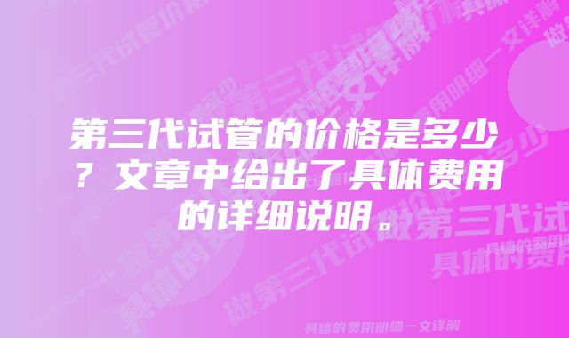 第三代试管的价格是多少？文章中给出了具体费用的详细说明。