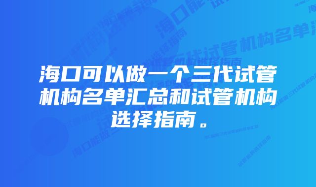 海口可以做一个三代试管机构名单汇总和试管机构选择指南。