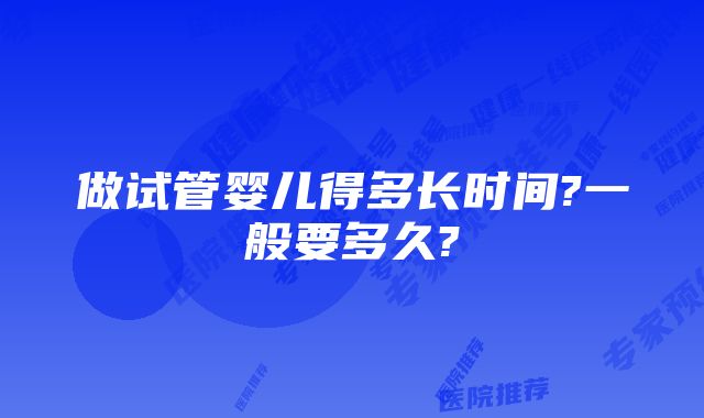 做试管婴儿得多长时间?一般要多久?