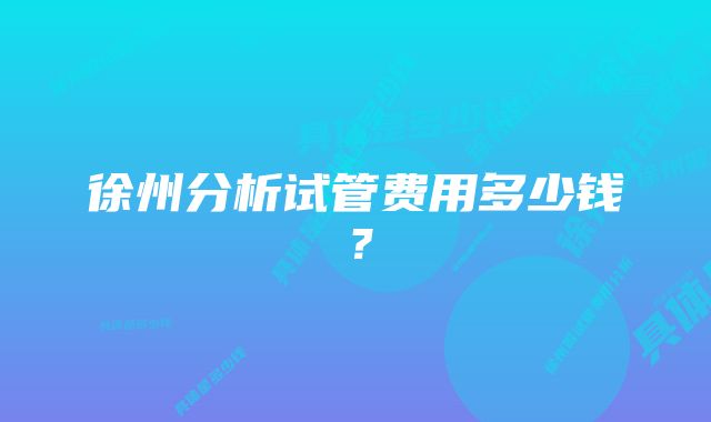 徐州分析试管费用多少钱？