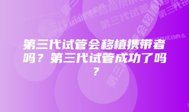 第三代试管会移植携带者吗？第三代试管成功了吗？