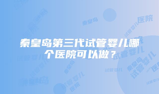 秦皇岛第三代试管婴儿哪个医院可以做？