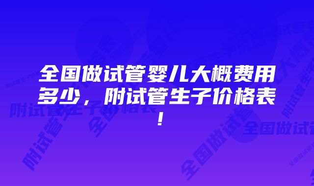 全国做试管婴儿大概费用多少，附试管生子价格表！