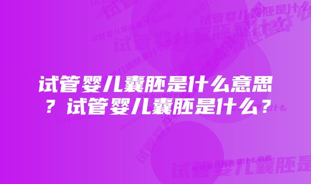 试管婴儿囊胚是什么意思？试管婴儿囊胚是什么？