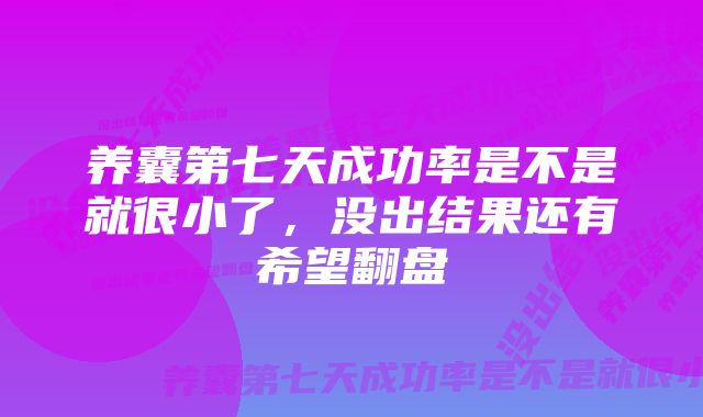 养囊第七天成功率是不是就很小了，没出结果还有希望翻盘