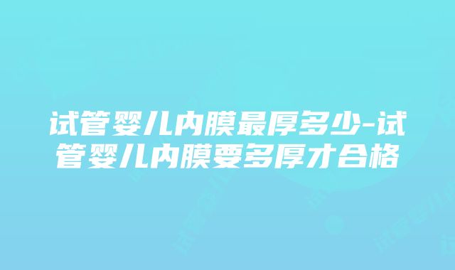 试管婴儿内膜最厚多少-试管婴儿内膜要多厚才合格