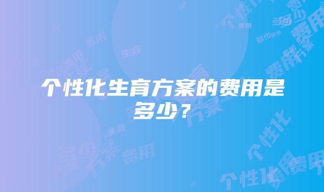 个性化生育方案的费用是多少？