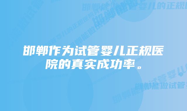 邯郸作为试管婴儿正规医院的真实成功率。