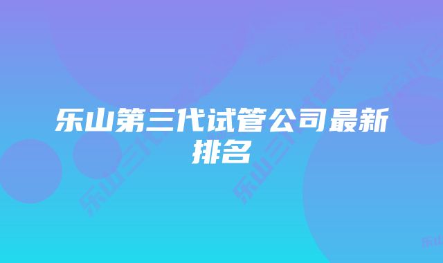 乐山第三代试管公司最新排名