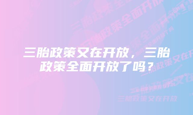 三胎政策又在开放，三胎政策全面开放了吗？