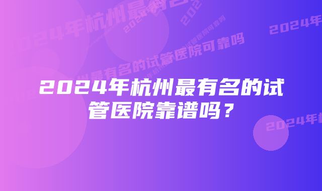 2024年杭州最有名的试管医院靠谱吗？