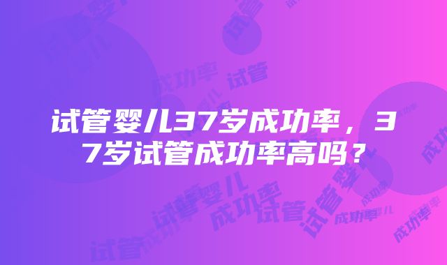 试管婴儿37岁成功率，37岁试管成功率高吗？