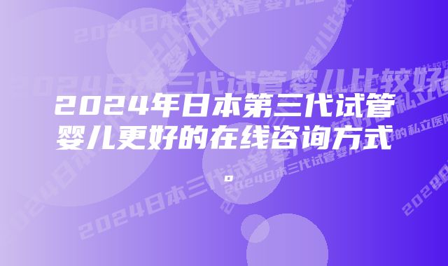 2024年日本第三代试管婴儿更好的在线咨询方式。