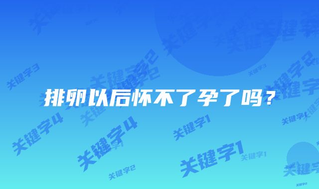 排卵以后怀不了孕了吗？